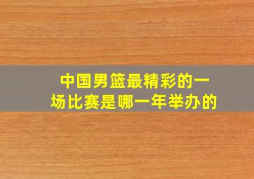 中国男篮最精彩的一场比赛是哪一年举办的