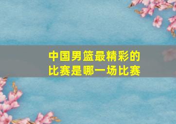 中国男篮最精彩的比赛是哪一场比赛