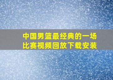 中国男篮最经典的一场比赛视频回放下载安装