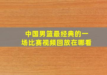 中国男篮最经典的一场比赛视频回放在哪看