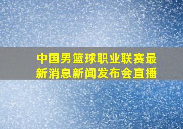 中国男篮球职业联赛最新消息新闻发布会直播