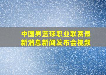 中国男篮球职业联赛最新消息新闻发布会视频