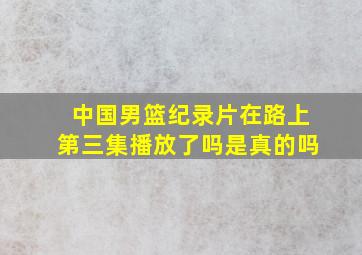 中国男篮纪录片在路上第三集播放了吗是真的吗