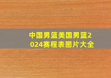 中国男篮美国男篮2024赛程表图片大全