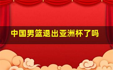 中国男篮退出亚洲杯了吗