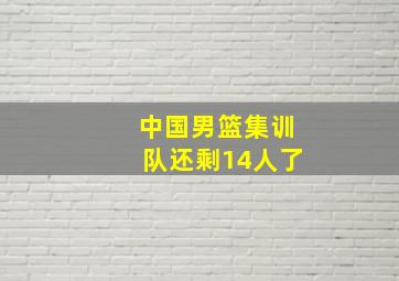 中国男篮集训队还剩14人了