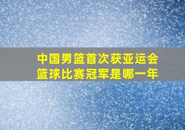 中国男篮首次获亚运会篮球比赛冠军是哪一年