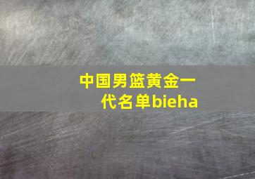 中国男篮黄金一代名单bieha