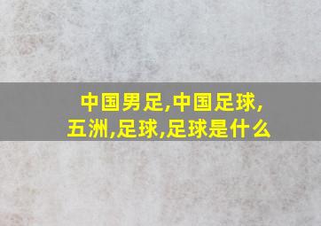 中国男足,中国足球,五洲,足球,足球是什么