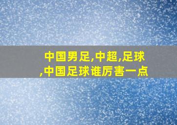 中国男足,中超,足球,中国足球谁厉害一点