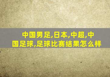 中国男足,日本,中超,中国足球,足球比赛结果怎么样