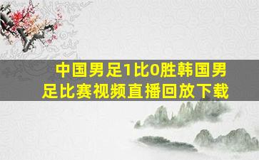 中国男足1比0胜韩国男足比赛视频直播回放下载