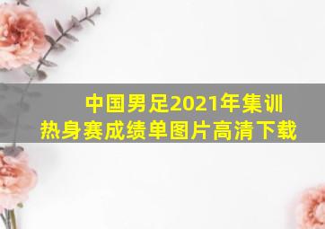 中国男足2021年集训热身赛成绩单图片高清下载