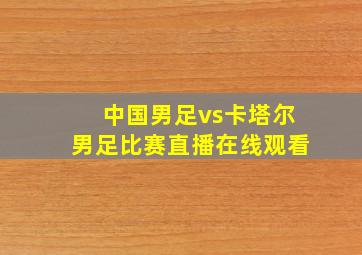 中国男足vs卡塔尔男足比赛直播在线观看