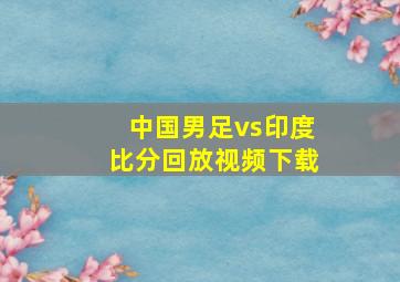 中国男足vs印度比分回放视频下载