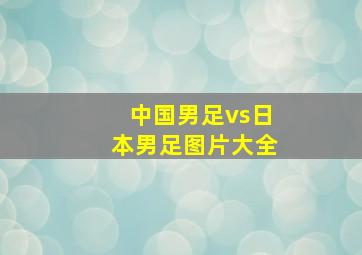 中国男足vs日本男足图片大全