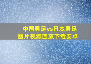 中国男足vs日本男足图片视频回放下载安卓