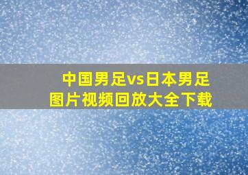 中国男足vs日本男足图片视频回放大全下载