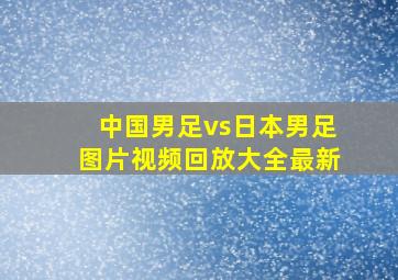 中国男足vs日本男足图片视频回放大全最新