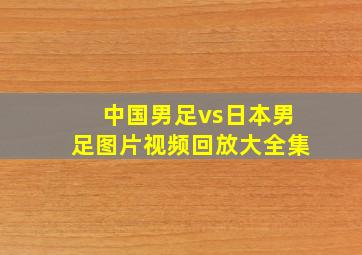 中国男足vs日本男足图片视频回放大全集