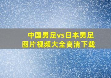 中国男足vs日本男足图片视频大全高清下载