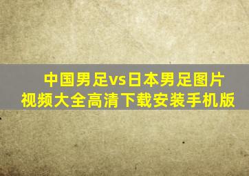 中国男足vs日本男足图片视频大全高清下载安装手机版