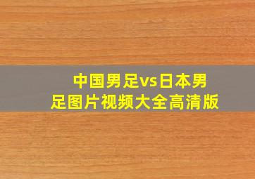 中国男足vs日本男足图片视频大全高清版