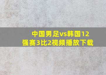 中国男足vs韩国12强赛3比2视频播放下载