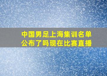 中国男足上海集训名单公布了吗现在比赛直播