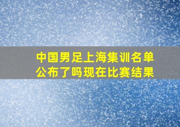 中国男足上海集训名单公布了吗现在比赛结果