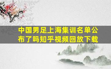 中国男足上海集训名单公布了吗知乎视频回放下载