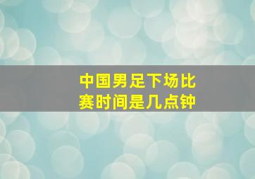 中国男足下场比赛时间是几点钟