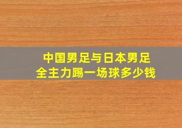 中国男足与日本男足全主力踢一场球多少钱