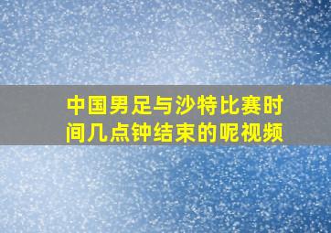 中国男足与沙特比赛时间几点钟结束的呢视频