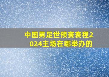 中国男足世预赛赛程2024主场在哪举办的