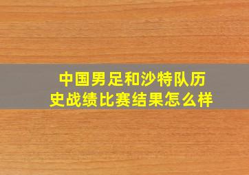 中国男足和沙特队历史战绩比赛结果怎么样