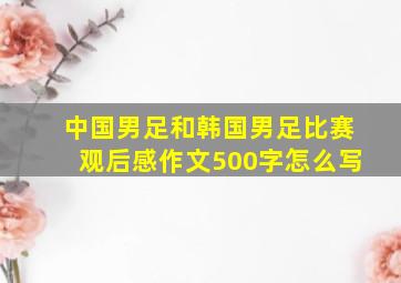 中国男足和韩国男足比赛观后感作文500字怎么写