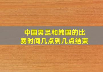 中国男足和韩国的比赛时间几点到几点结束