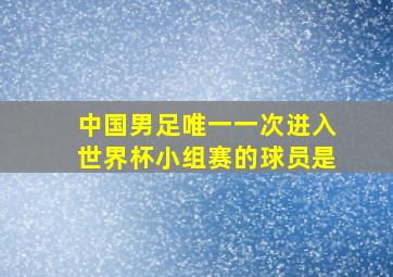 中国男足唯一一次进入世界杯小组赛的球员是