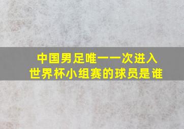 中国男足唯一一次进入世界杯小组赛的球员是谁