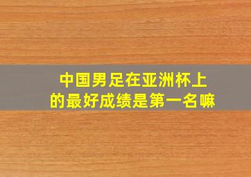 中国男足在亚洲杯上的最好成绩是第一名嘛