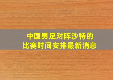 中国男足对阵沙特的比赛时间安排最新消息