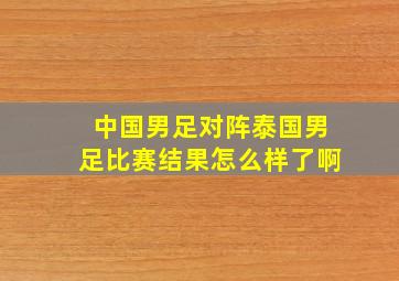 中国男足对阵泰国男足比赛结果怎么样了啊