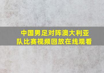 中国男足对阵澳大利亚队比赛视频回放在线观看