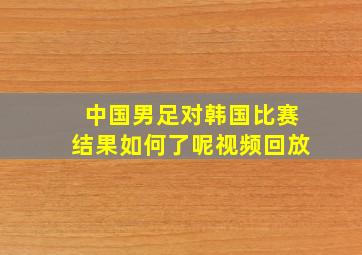 中国男足对韩国比赛结果如何了呢视频回放