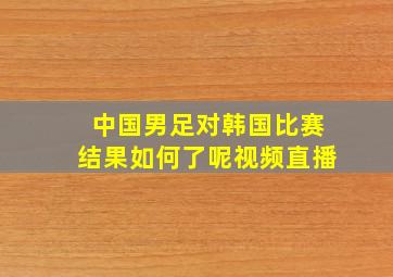 中国男足对韩国比赛结果如何了呢视频直播