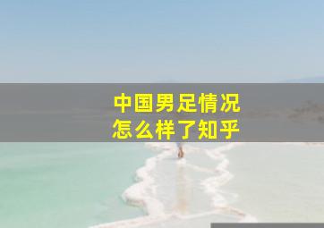 中国男足情况怎么样了知乎