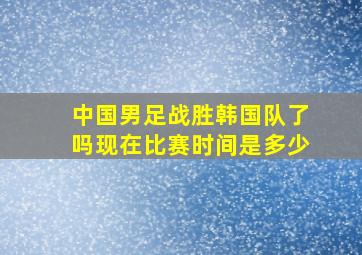 中国男足战胜韩国队了吗现在比赛时间是多少