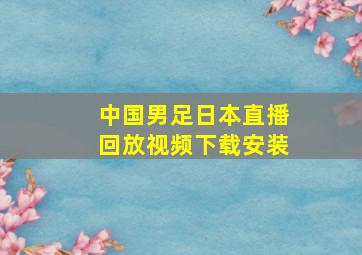 中国男足日本直播回放视频下载安装