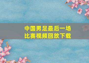 中国男足最后一场比赛视频回放下载